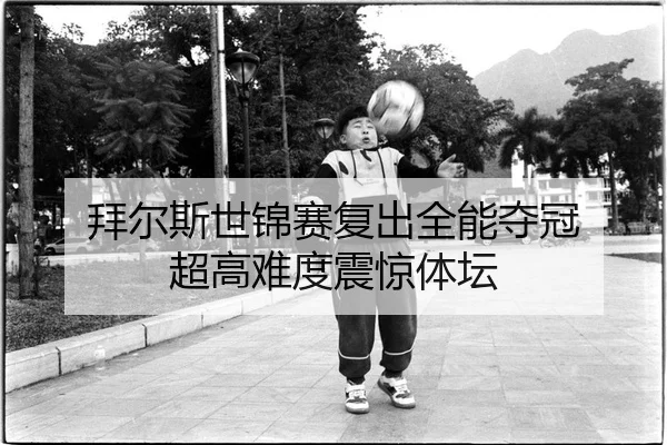 拜尔斯世锦赛复出全能夺冠 超高难度震惊体坛