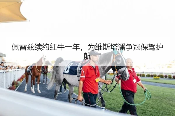 佩雷兹续约红牛一年，为维斯塔潘争冠保驾护航