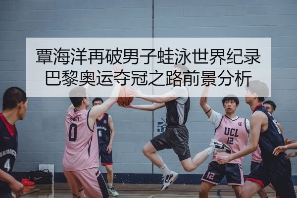 覃海洋再破男子蛙泳世界纪录 巴黎奥运夺冠之路前景分析